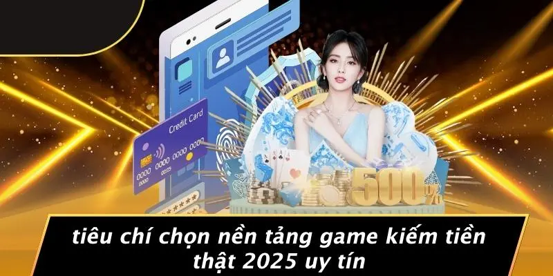Tiêu Chí Chọn Nền Tảng Game Kiếm Tiền Thật 2025 Uy Tín